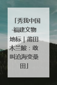 秀我中国·福建文物地标｜莆田木兰陂：敢叫沧海变桑田