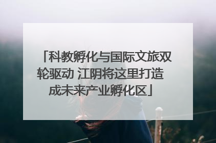 科教孵化与国际文旅双轮驱动 江阴将这里打造成未来产业孵化区