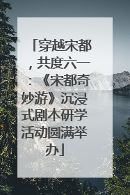 穿越宋都，共度六一：《宋都奇妙游》沉浸式剧本研学活动圆满举办