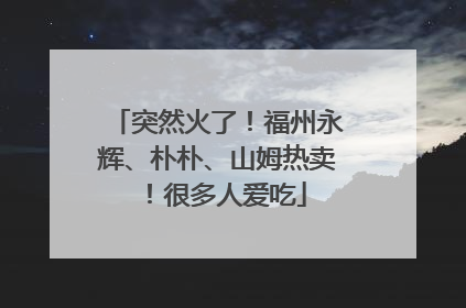 突然火了！福州永辉、朴朴、山姆热卖！很多人爱吃