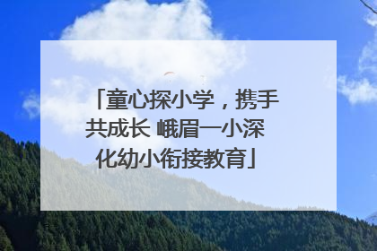 童心探小学，携手共成长 峨眉一小深化幼小衔接教育