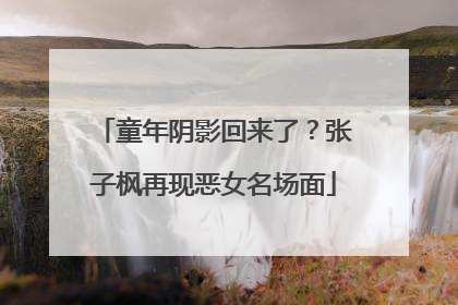 童年阴影回来了？张子枫再现恶女名场面