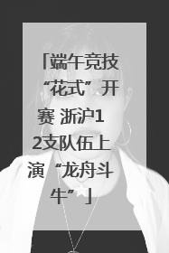 端午竞技“花式”开赛 浙沪12支队伍上演“龙舟斗牛”