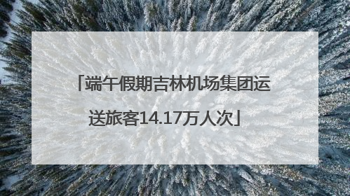 端午假期吉林机场集团运送旅客14.17万人次