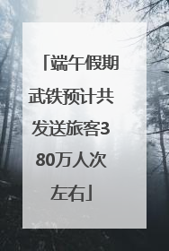 端午假期武铁预计共发送旅客380万人次左右