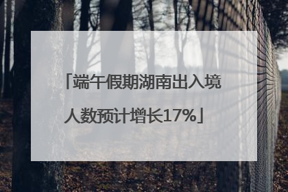 端午假期湖南出入境人数预计增长17%