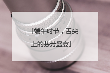 端午时节，舌尖上的芬芳盛宴