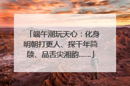 端午潮玩天心：化身明朝打更人、探千年简牍、品舌尖湘韵……