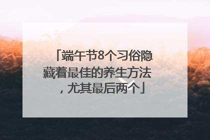 端午节8个习俗隐藏着最佳的养生方法，尤其最后两个