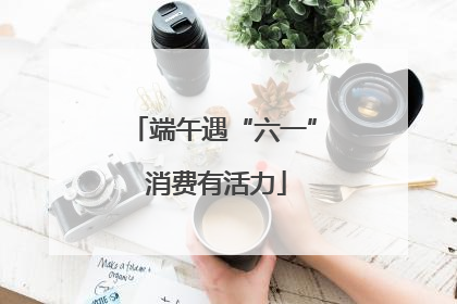 端午遇“六一” 消费有活力