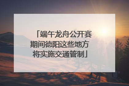 端午龙舟公开赛期间德阳这些地方将实施交通管制