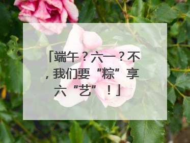 端午？六一？不，我们要“粽”享六“艺”！