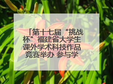 第十七届“挑战杯”福建省大学生课外学术科技作品竞赛举办 参与学校数、申报作品数创历史新高
