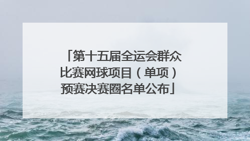第十五届全运会群众比赛网球项目（单项）预赛决赛圈名单公布