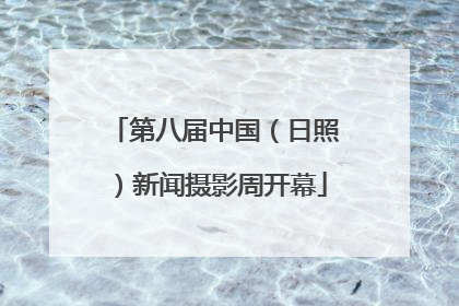 第八届中国（日照）新闻摄影周开幕