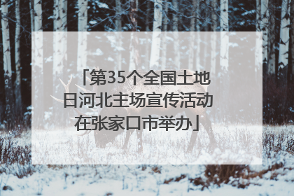 第35个全国土地日河北主场宣传活动在张家口市举办