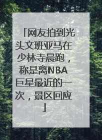 网友拍到光头文班亚马在少林寺晨跑，称是离NBA巨星最近的一次，景区回应