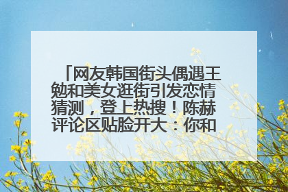 网友韩国街头偶遇王勉和美女逛街引发恋情猜测，登上热搜！陈赫评论区贴脸开大：你和谁逛街？我也想知道