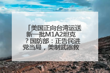 美国正向台湾运送新一批M1A2坦克？国防部：正告民进党当局，美制武器救不了自己的命