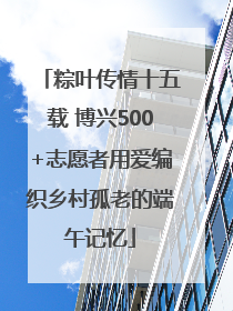 粽叶传情十五载 博兴500+志愿者用爱编织乡村孤老的端午记忆