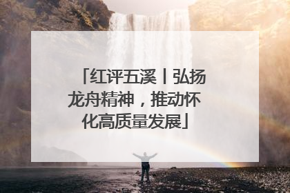 红评五溪丨弘扬龙舟精神，推动怀化高质量发展