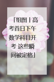 组图丨高考首日下午数学科目开考 这些瞬间被定格
