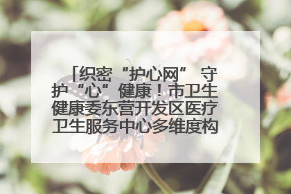 织密“护心网” 守护“心”健康！市卫生健康委东营开发区医疗卫生服务中心多维度构筑心理健康服务体系