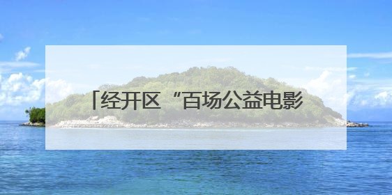 经开区“百场公益电影展映活动”启幕，《流浪地球》等60部影片让市民汲取奋进力量