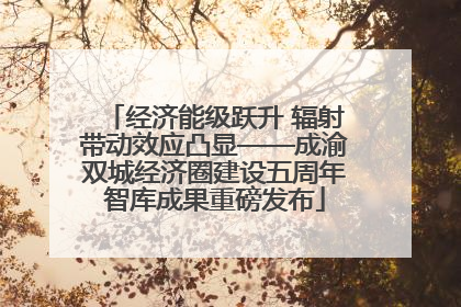 经济能级跃升 辐射带动效应凸显——成渝双城经济圈建设五周年智库成果重磅发布