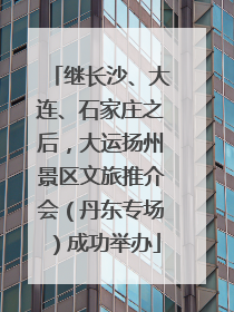 继长沙、大连、石家庄之后，大运扬州景区文旅推介会（丹东专场）成功举办