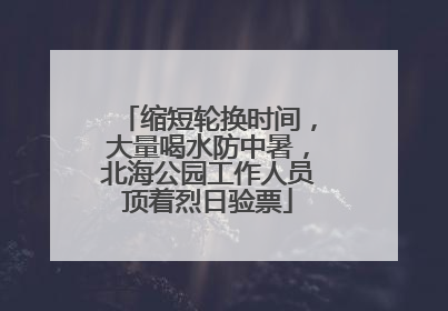 缩短轮换时间，大量喝水防中暑，北海公园工作人员顶着烈日验票