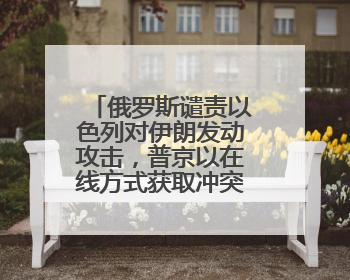 俄罗斯谴责以色列对伊朗发动攻击，普京以在线方式获取冲突报告