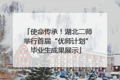 使命传承！湖北二师举行首届“优师计划”毕业生成果展示