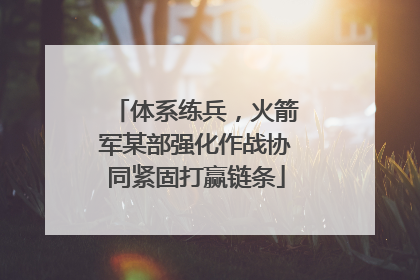 体系练兵，火箭军某部强化作战协同紧固打赢链条