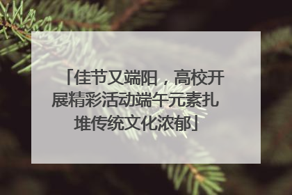 佳节又端阳，高校开展精彩活动端午元素扎堆传统文化浓郁