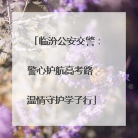 临汾公安交警：警心护航高考路 温情守护学子行
