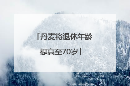 丹麦将退休年龄提高至70岁
