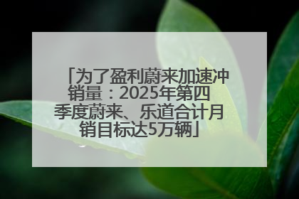 为了盈利蔚来加速冲销量：2025年第四季度蔚来、乐道合计月销目标达5万辆
