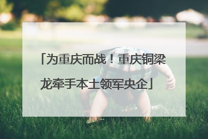 为重庆而战！重庆铜梁龙牵手本土领军央企