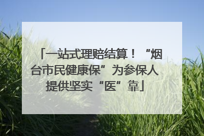 一站式理赔结算！“烟台市民健康保”为参保人提供坚实“医”靠