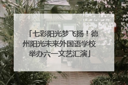 七彩阳光梦飞扬！德州阳光未来外国语学校举办六一文艺汇演