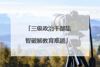 三级政治干部集智破解教育难题