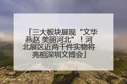 三大板块展现“文华燕赵 美丽河北”！河北展区近两千件实物将亮相深圳文博会