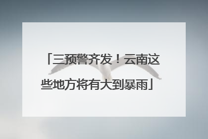 三预警齐发！云南这些地方将有大到暴雨
