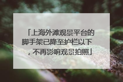 上海外滩观景平台的脚手架已降至护栏以下，不再影响观景拍照