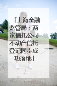 上海金融监管局：两家信托公司不动产信托登记同步成功落地