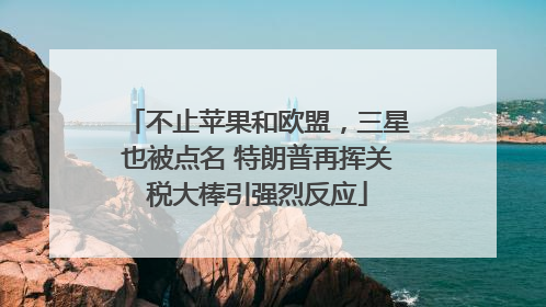 不止苹果和欧盟，三星也被点名 特朗普再挥关税大棒引强烈反应
