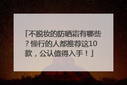 不脱妆的防晒霜有哪些？懂行的人都推荐这10款，公认值得入手！
