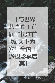 与世界 共宜宾！首届“长江首城 天下为宾”全国主题摄影季启幕