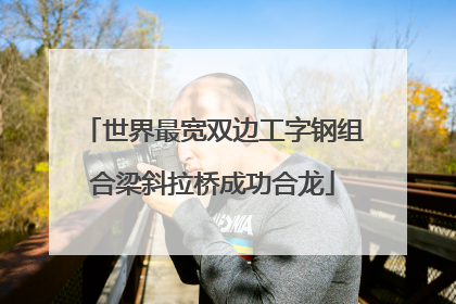 世界最宽双边工字钢组合梁斜拉桥成功合龙